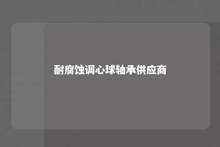 耐腐蚀调心球轴承供应商 